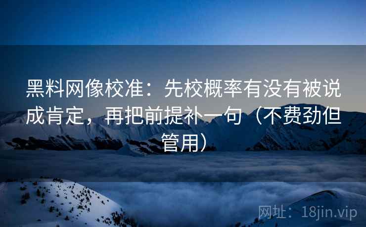 黑料网像校准：先校概率有没有被说成肯定，再把前提补一句（不费劲但管用）