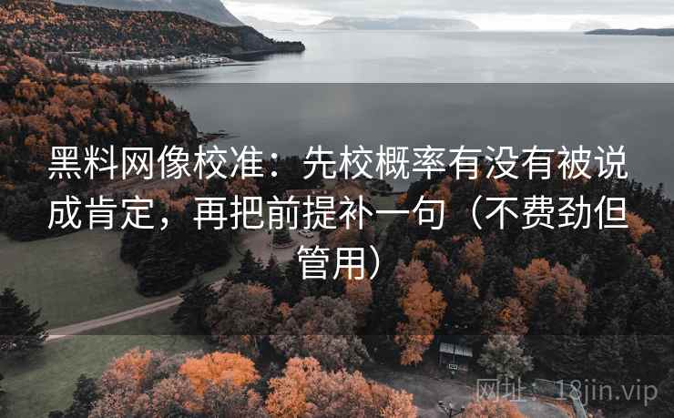 黑料网像校准：先校概率有没有被说成肯定，再把前提补一句（不费劲但管用）