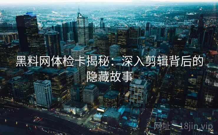 黑料网体检卡揭秘:深入剪辑背后的隐藏故事 黑料网体检卡揭秘:深入剪辑背后的隐藏故事