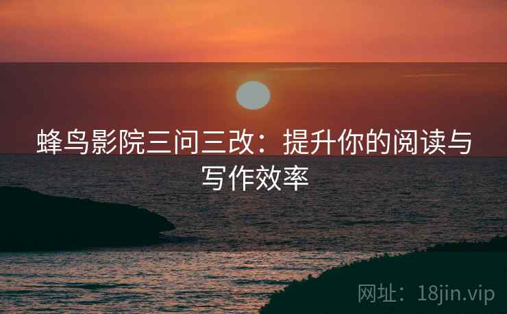 蜂鸟影院三问三改：提升你的阅读与写作效率