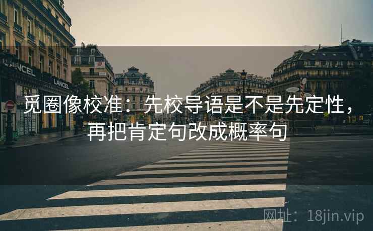 觅圈像校准：先校导语是不是先定性，再把肯定句改成概率句