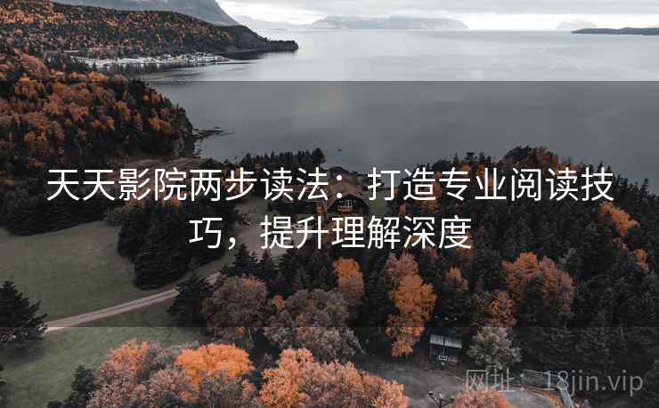 天天影院两步读法:打造专业阅读技巧,提升理解深度 天天影院两步读法:打造专业阅读技巧,提升理解深度