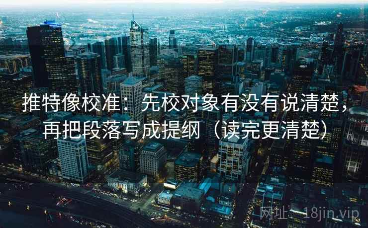推特像校准:先校对象有没有说清楚,再把段落写成提纲(读完更清楚) 推特像校准:先校对象有没有说清楚,再把段落写成提纲(读完更清楚)