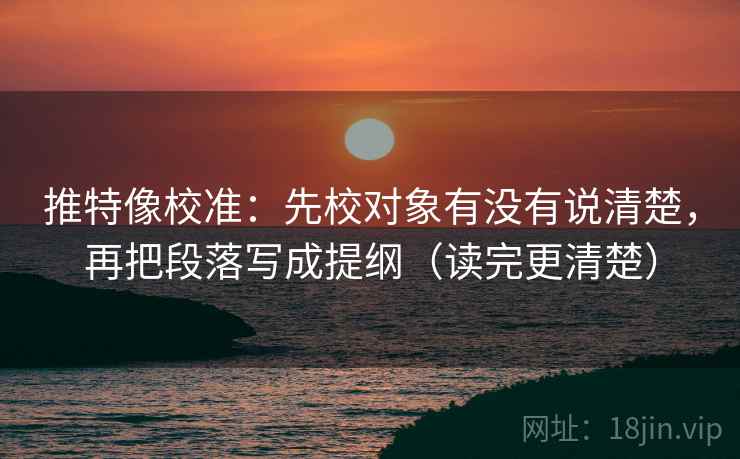 推特像校准:先校对象有没有说清楚,再把段落写成提纲(读完更清楚) 推特像校准:先校对象有没有说清楚,再把段落写成提纲(读完更清楚)
