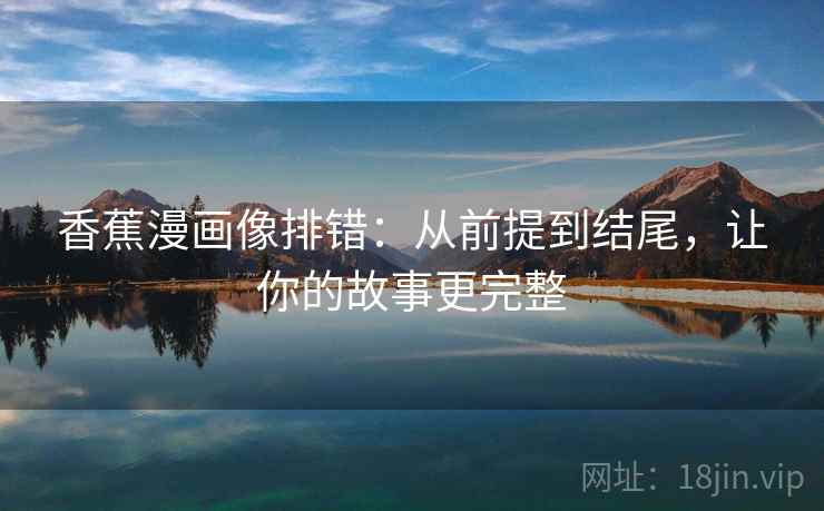 香蕉漫画像排错：从前提到结尾，让你的故事更完整