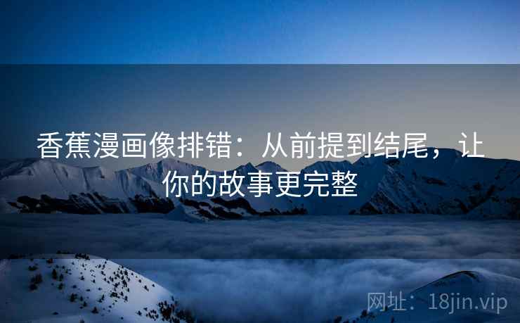 香蕉漫画像排错：从前提到结尾，让你的故事更完整