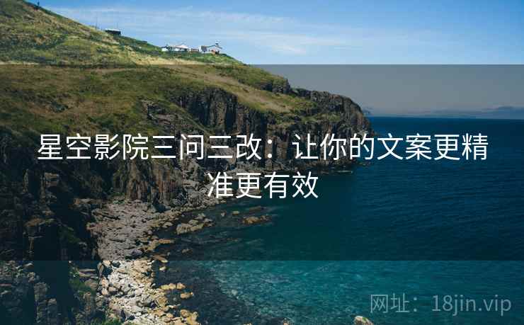 星空影院三问三改:让你的文案更精准更有效 星空影院三问三改:让你的文案更精准更有效