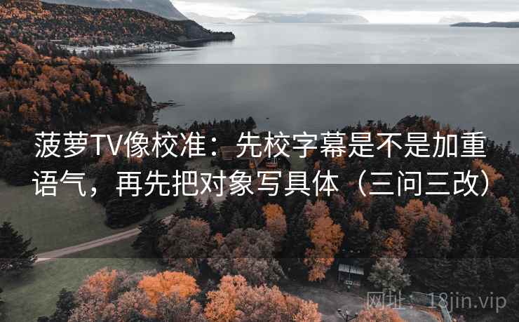 菠萝TV像校准:先校字幕是不是加重语气,再先把对象写具体(三问三改) 菠萝TV像校准:先校字幕是不是加重语气,再先把对象写具体(三问三改)