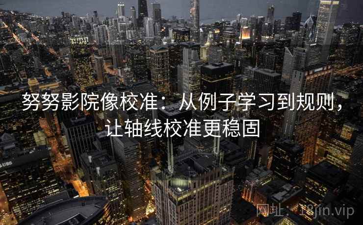 努努影院像校准：从例子学习到规则，让轴线校准更稳固