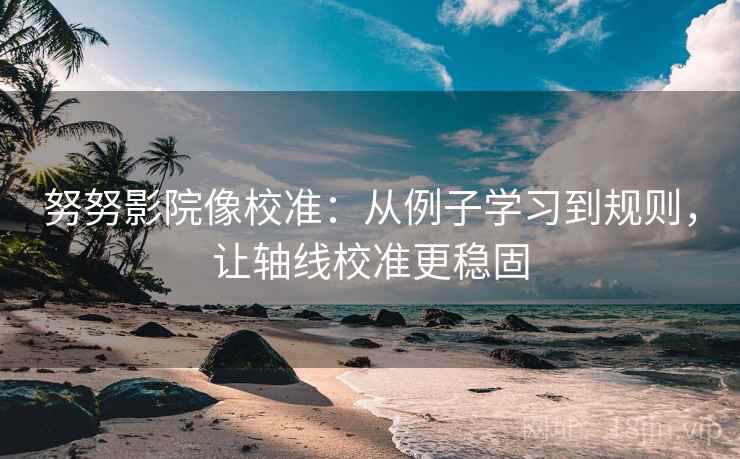 努努影院像校准：从例子学习到规则，让轴线校准更稳固