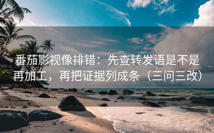 番茄影视像排错：先查转发语是不是再加工，再把证据列成条（三问三改）