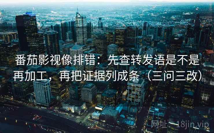 番茄影视像排错:先查转发语是不是再加工,再把证据列成条(三问三改) 番茄影视像排错:先查转发语是不是再加工,再把证据列成条(三问三改)