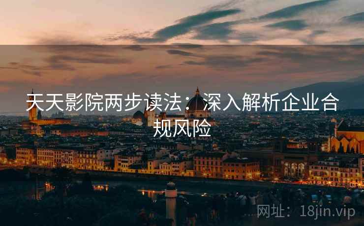 天天影院两步读法：深入解析企业合规风险