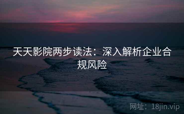 天天影院两步读法：深入解析企业合规风险
