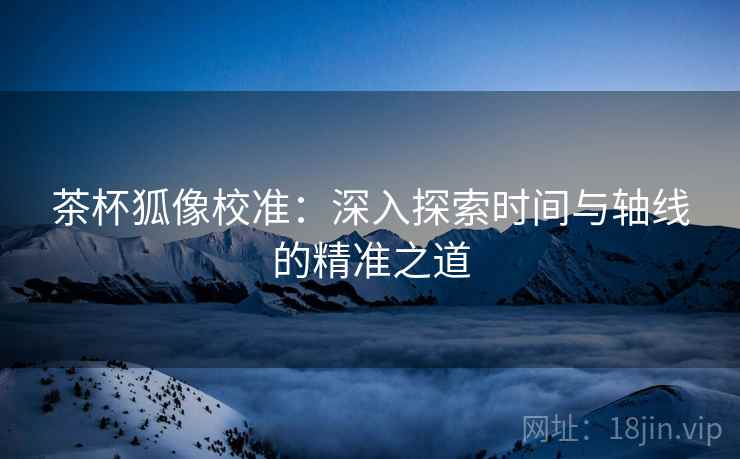 茶杯狐像校准:深入探索时间与轴线的精准之道 茶杯狐像校准:深入探索时间与轴线的精准之道