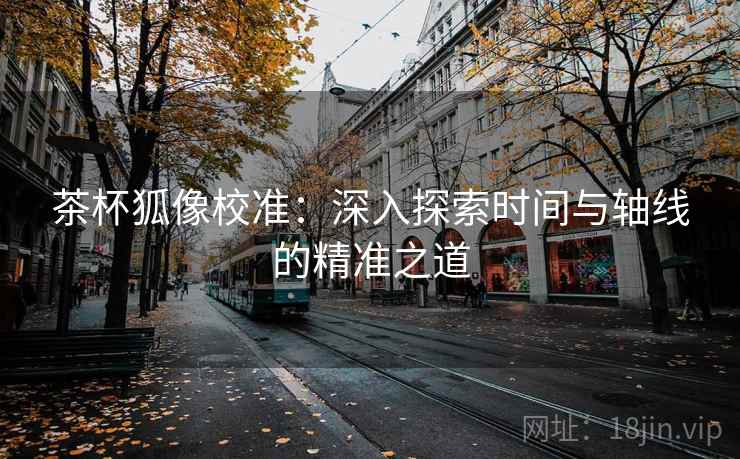 茶杯狐像校准:深入探索时间与轴线的精准之道 茶杯狐像校准:深入探索时间与轴线的精准之道