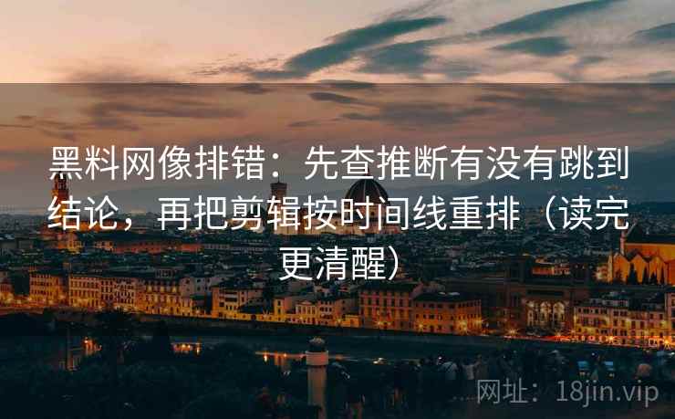 黑料网像排错：先查推断有没有跳到结论，再把剪辑按时间线重排（读完更清醒）