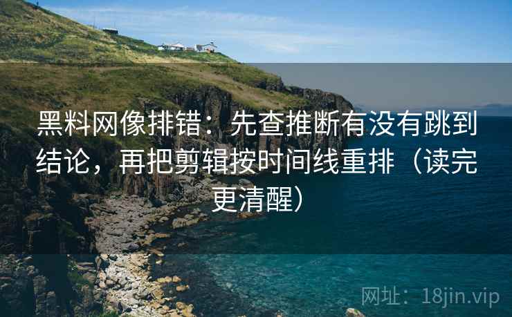 黑料网像排错:先查推断有没有跳到结论,再把剪辑按时间线重排(读完更清醒) 黑料网像排错:先查推断有没有跳到结论,再把剪辑按时间线重排(读完更清醒)