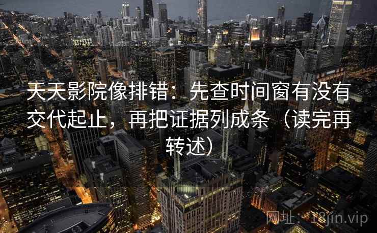 天天影院像排错：先查时间窗有没有交代起止，再把证据列成条（读完再转述）