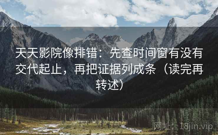 天天影院像排错:先查时间窗有没有交代起止,再把证据列成条(读完再转述) 天天影院像排错:先查时间窗有没有交代起止,再把证据列成条(读完再转述)