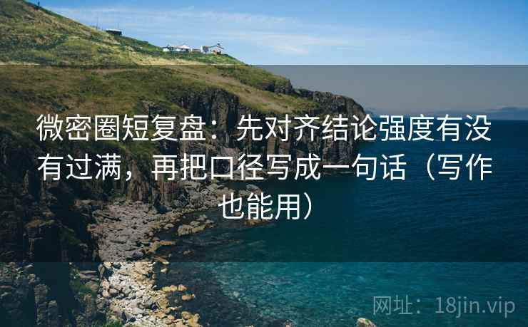微密圈短复盘：先对齐结论强度有没有过满，再把口径写成一句话（写作也能用）