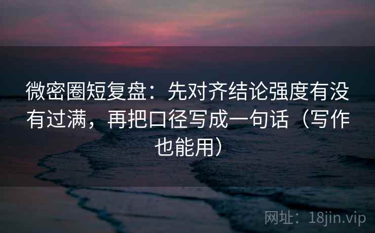 微密圈短复盘:先对齐结论强度有没有过满,再把口径写成一句话(写作也能用) 微密圈短复盘:先对齐结论强度有没有过满,再把口径写成一句话(写作也能用)