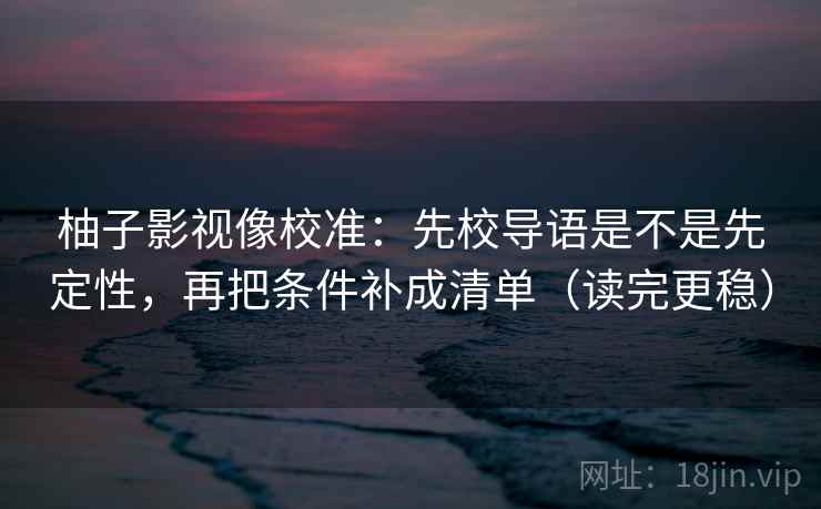 柚子影视像校准：先校导语是不是先定性，再把条件补成清单（读完更稳）