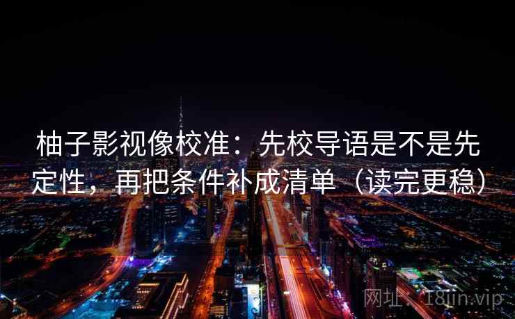 柚子影视像校准:先校导语是不是先定性,再把条件补成清单(读完更稳) 柚子影视像校准:先校导语是不是先定性,再把条件补成清单(读完更稳)