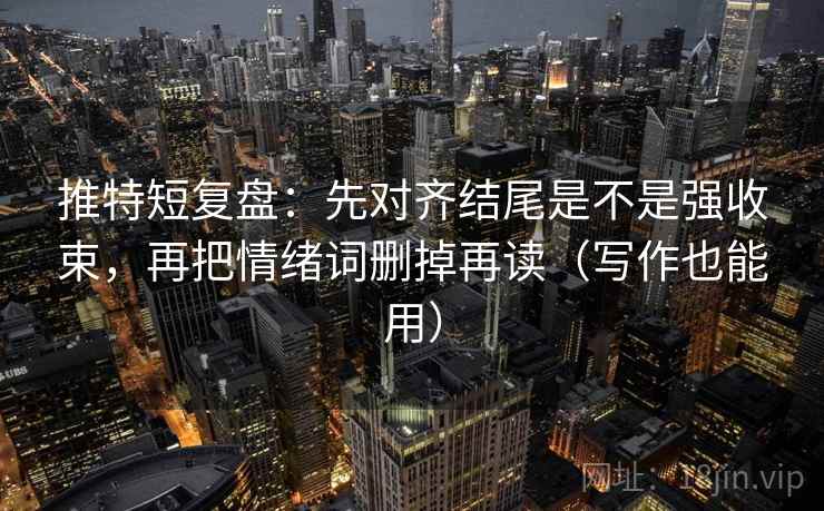 推特短复盘:先对齐结尾是不是强收束,再把情绪词删掉再读(写作也能用) 推特短复盘:先对齐结尾是不是强收束,再把情绪词删掉再读(写作也能用)