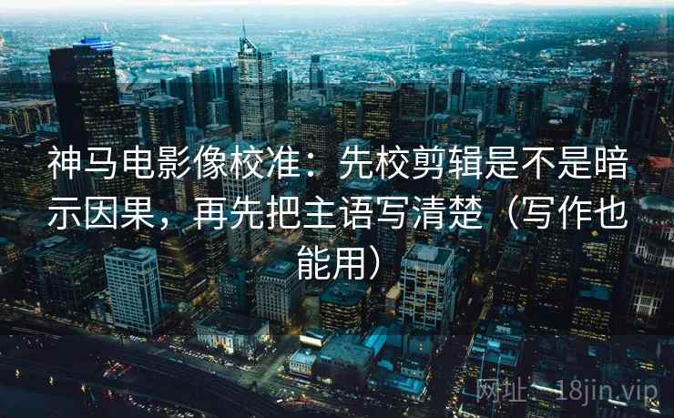 神马电影像校准:先校剪辑是不是暗示因果,再先把主语写清楚(写作也能用) 神马电影像校准:先校剪辑是不是暗示因果,再先把主语写清楚(写作也能用)