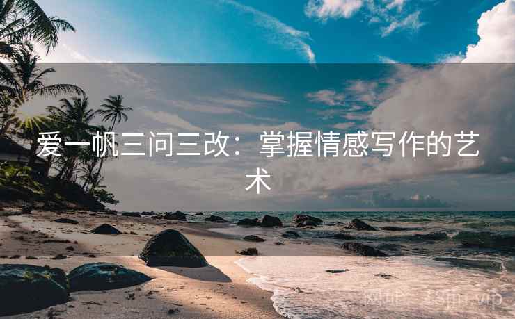 爱一帆三问三改：掌握情感写作的艺术