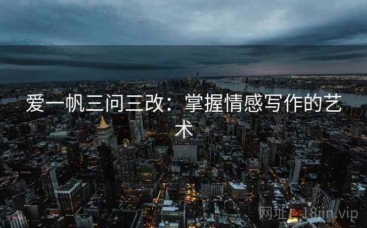 爱一帆三问三改：掌握情感写作的艺术
