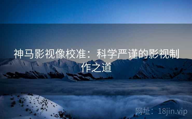 神马影视像校准：科学严谨的影视制作之道