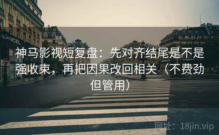 神马影视短复盘:先对齐结尾是不是强收束,再把因果改回相关(不费劲但管用) 神马影视短复盘:先对齐结尾是不是强收束,再把因果改回相关(不费劲但管用)