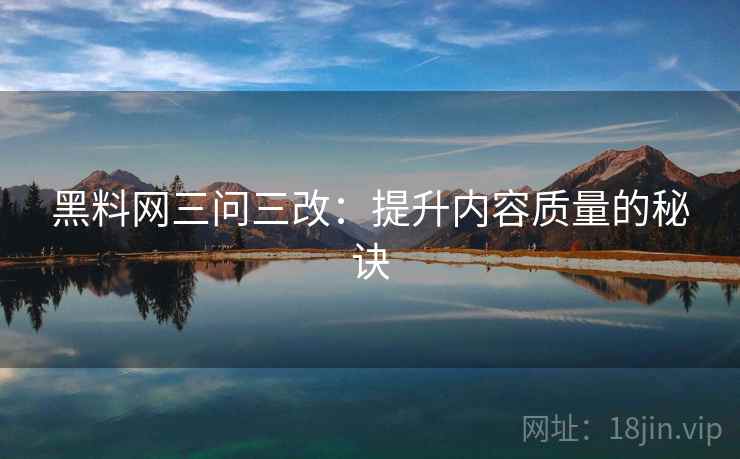 黑料网三问三改：提升内容质量的秘诀