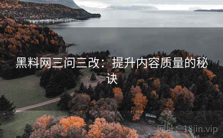 黑料网三问三改:提升内容质量的秘诀 黑料网三问三改:提升内容质量的秘诀