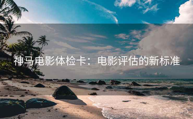 神马电影体检卡:电影评估的新标准 神马电影体检卡:电影评估的新标准