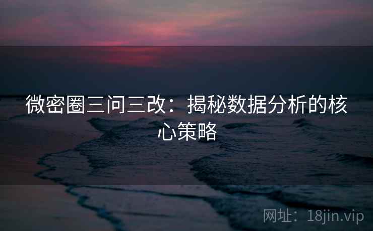 微密圈三问三改:揭秘数据分析的核心策略 微密圈三问三改:揭秘数据分析的核心策略