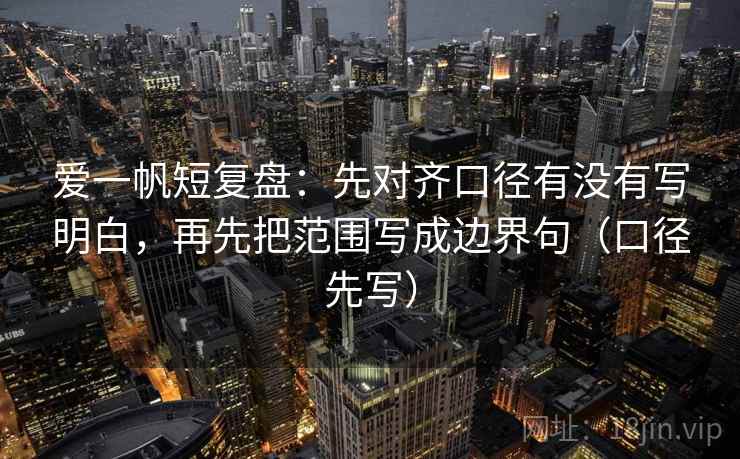 爱一帆短复盘：先对齐口径有没有写明白，再先把范围写成边界句（口径先写）