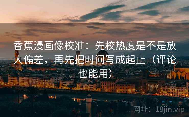 香蕉漫画像校准：先校热度是不是放大偏差，再先把时间写成起止（评论也能用）