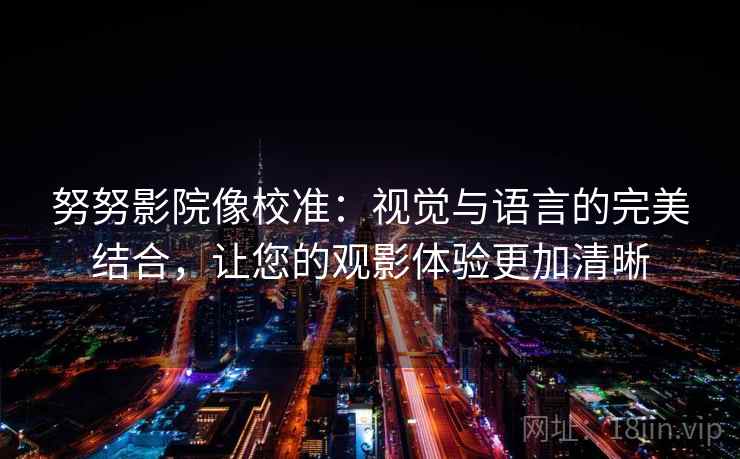 努努影院像校准：视觉与语言的完美结合，让您的观影体验更加清晰