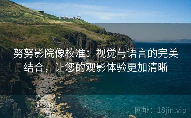 努努影院像校准:视觉与语言的完美结合,让您的观影体验更加清晰 努努影院像校准:视觉与语言的完美结合,让您的观影体验更加清晰