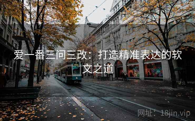爱一番三问三改：打造精准表达的软文之道