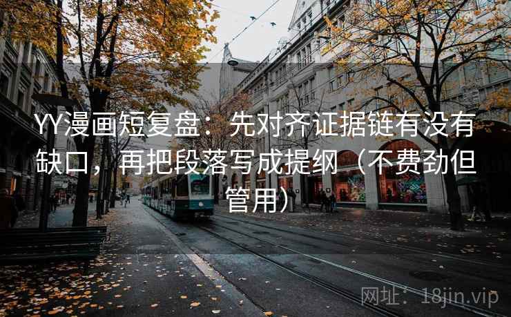 YY漫画短复盘：先对齐证据链有没有缺口，再把段落写成提纲（不费劲但管用）