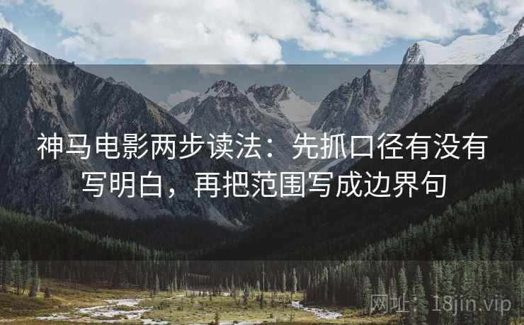 神马电影两步读法：先抓口径有没有写明白，再把范围写成边界句