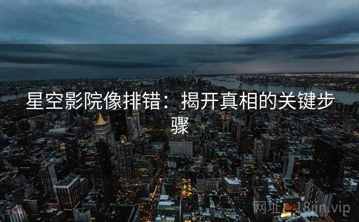 星空影院像排错:揭开真相的关键步骤 星空影院像排错:揭开真相的关键步骤