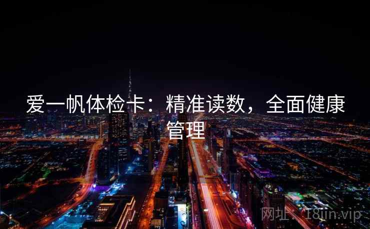 爱一帆体检卡:精准读数,全面健康管理 爱一帆体检卡:精准读数,全面健康管理