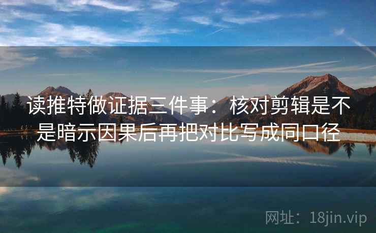读推特做证据三件事:核对剪辑是不是暗示因果后再把对比写成同口径 读推特做证据三件事:核对剪辑是不是暗示因果后再把对比写成同口径