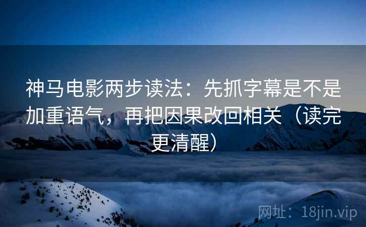 神马电影两步读法：先抓字幕是不是加重语气，再把因果改回相关（读完更清醒）