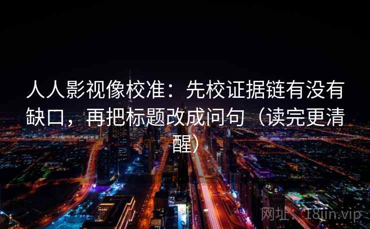 人人影视像校准：先校证据链有没有缺口，再把标题改成问句（读完更清醒）